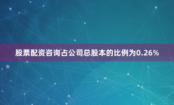 股票配资咨询占公司总股本的比例为0.26%