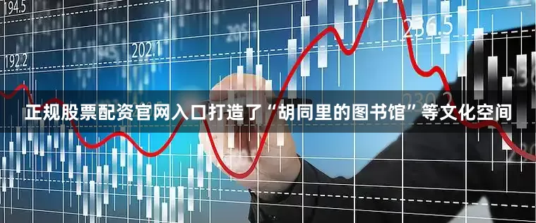 正规股票配资官网入口打造了“胡同里的图书馆”等文化空间
