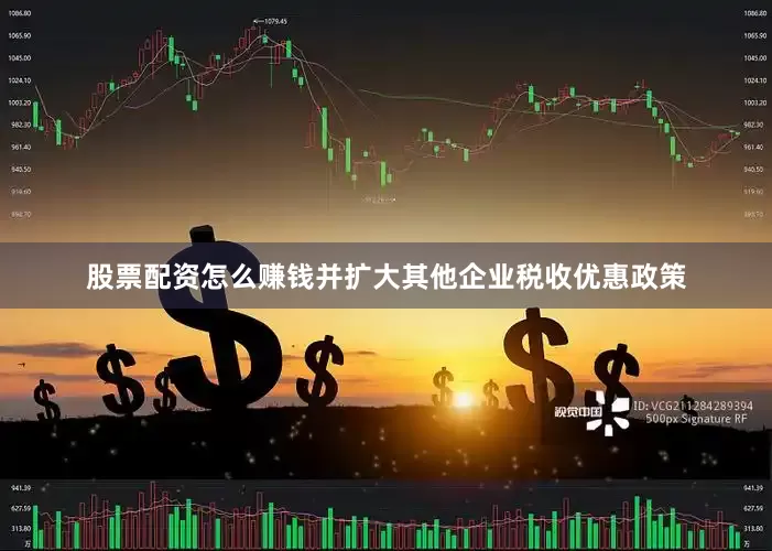 股票配资怎么赚钱并扩大其他企业税收优惠政策
