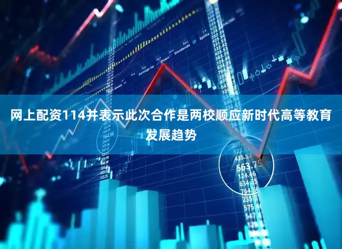 网上配资114并表示此次合作是两校顺应新时代高等教育发展趋势