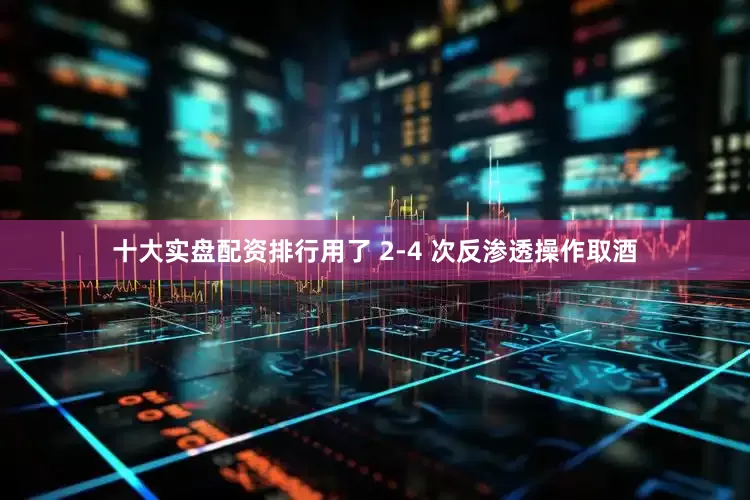 十大实盘配资排行用了 2-4 次反渗透操作取酒