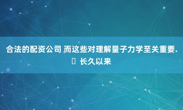 合法的配资公司 而这些对理解量子力学至关重要. 长久以来