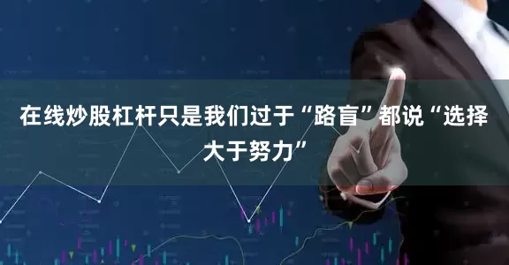 在线炒股杠杆只是我们过于“路盲”都说“选择大于努力”