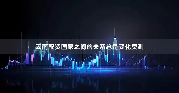 云南配资国家之间的关系总是变化莫测