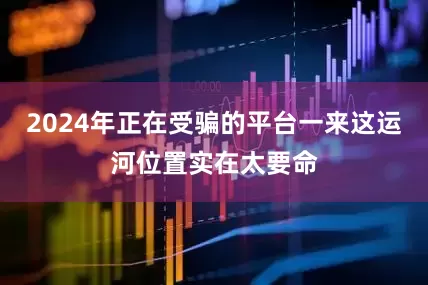 2024年正在受骗的平台一来这运河位置实在太要命