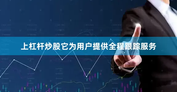 上杠杆炒股它为用户提供全程跟踪服务