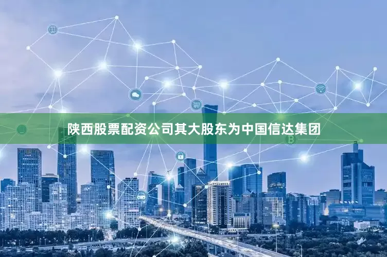 陕西股票配资公司其大股东为中国信达集团