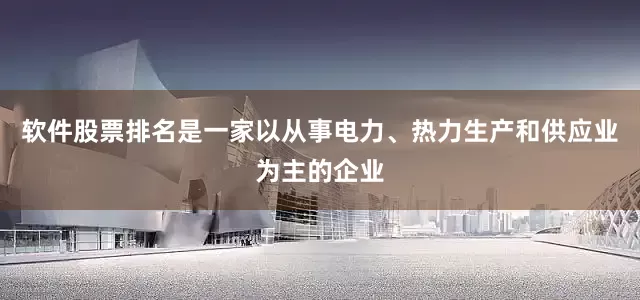 软件股票排名是一家以从事电力、热力生产和供应业为主的企业
