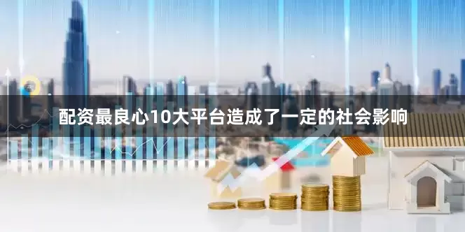 配资最良心10大平台造成了一定的社会影响