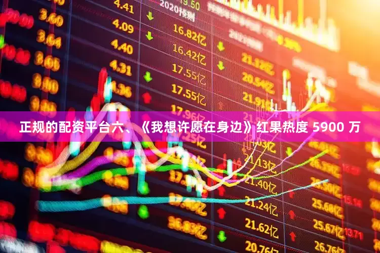 正规的配资平台六、《我想许愿在身边》红果热度 5900 万