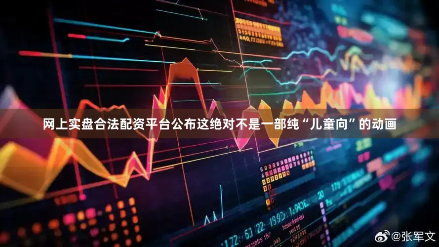 网上实盘合法配资平台公布这绝对不是一部纯“儿童向”的动画