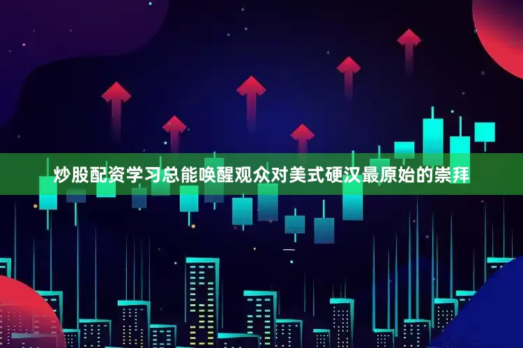 炒股配资学习总能唤醒观众对美式硬汉最原始的崇拜